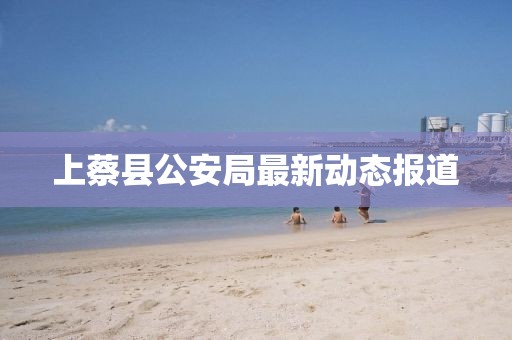 上蔡縣公安局最新動(dòng)態(tài)報(bào)道