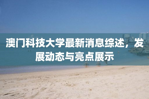 澳門科技大學(xué)最新消息綜述，發(fā)展動態(tài)與亮點展示