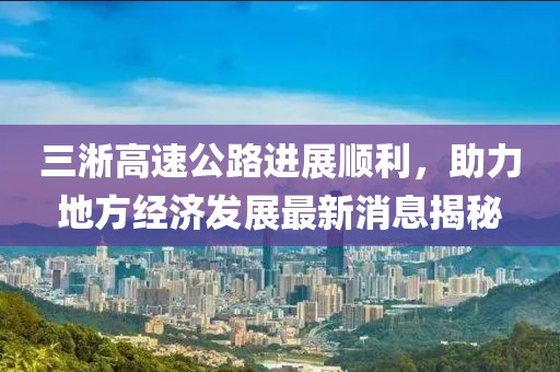 三淅高速公路進(jìn)展順利，助力地方經(jīng)濟(jì)發(fā)展最新消息揭秘