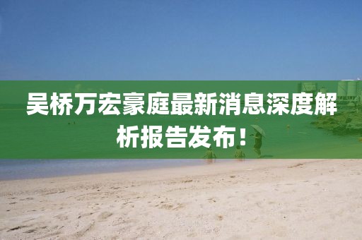 吳橋萬宏豪庭最新消息深度解析報告發(fā)布！