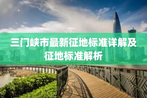 三門峽市最新征地標(biāo)準(zhǔn)詳解及征地標(biāo)準(zhǔn)解析
