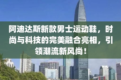 阿迪達(dá)斯新款男士運(yùn)動(dòng)鞋，時(shí)尚與科技的完美融合亮相，引領(lǐng)潮流新風(fēng)尚！