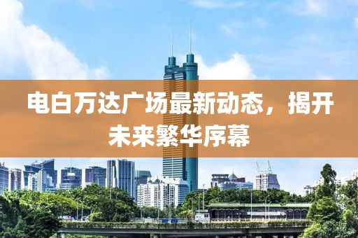 電白萬達(dá)廣場最新動態(tài)，揭開未來繁華序幕