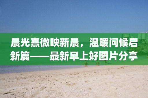 晨光熹微映新晨，溫暖問候啟新篇——最新早上好圖片分享