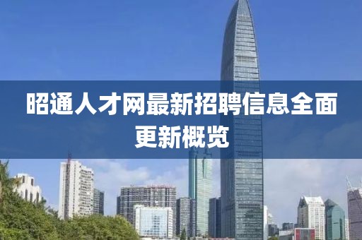 昭通人才網(wǎng)最新招聘信息全面更新概覽