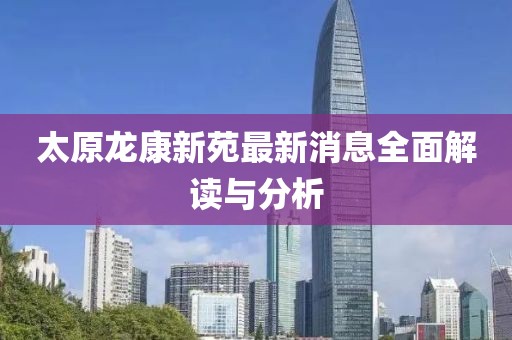 太原龍康新苑最新消息全面解讀與分析