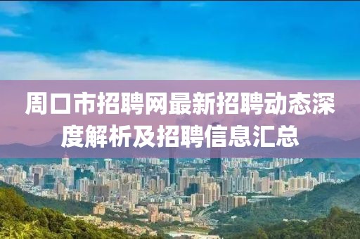 周口市招聘網最新招聘動態(tài)深度解析及招聘信息匯總