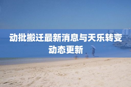 動(dòng)批搬遷最新消息與天樂轉(zhuǎn)變動(dòng)態(tài)更新