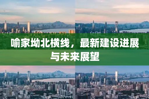 喻家坳北橫線，最新建設(shè)進(jìn)展與未來(lái)展望