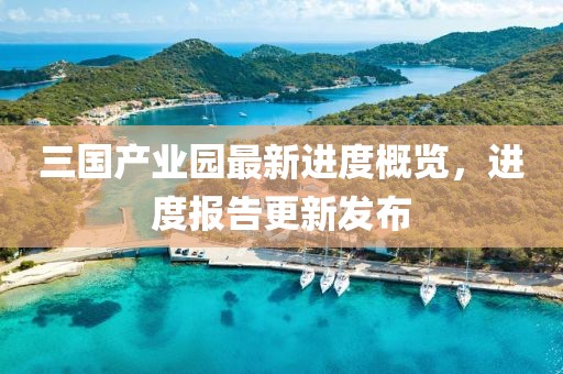 三國產(chǎn)業(yè)園最新進(jìn)度概覽，進(jìn)度報告更新發(fā)布