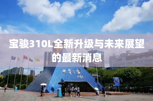 寶駿310L全新升級(jí)與未來展望的最新消息