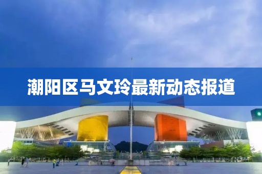 潮陽區(qū)馬文玲最新動(dòng)態(tài)報(bào)道