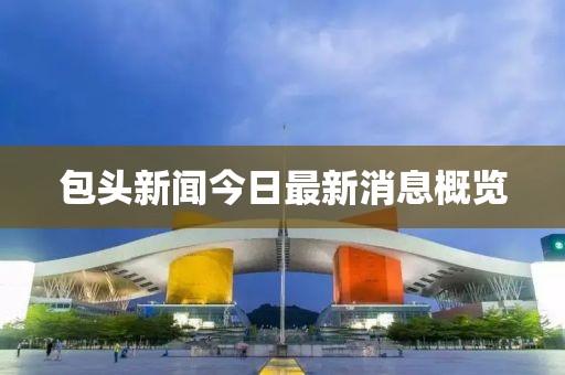 包頭新聞今日最新消息概覽