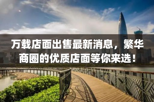 萬載店面出售最新消息，繁華商圈的優(yōu)質(zhì)店面等你來選！
