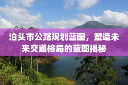 泊頭市公路規(guī)劃藍(lán)圖，塑造未來(lái)交通格局的藍(lán)圖揭秘