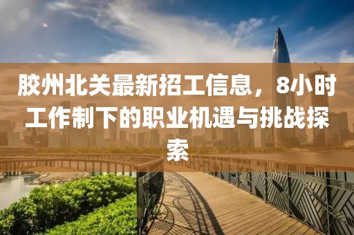 膠州北關(guān)最新招工信息，8小時(shí)工作制下的職業(yè)機(jī)遇與挑戰(zhàn)探索