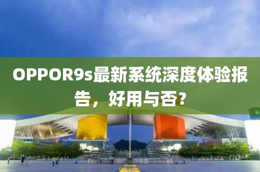 OPPOR9s最新系統(tǒng)深度體驗(yàn)報(bào)告，好用與否？
