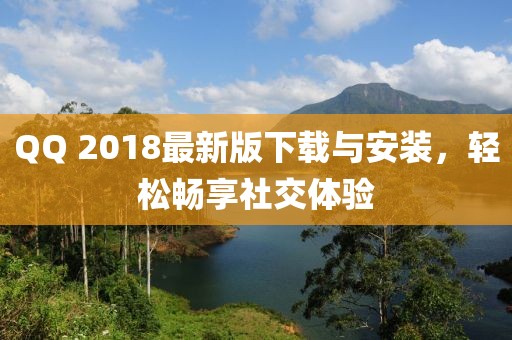 QQ 2018最新版下載與安裝，輕松暢享社交體驗