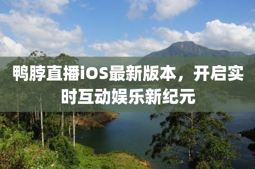 鴨脖直播iOS最新版本，開啟實(shí)時互動娛樂新紀(jì)元