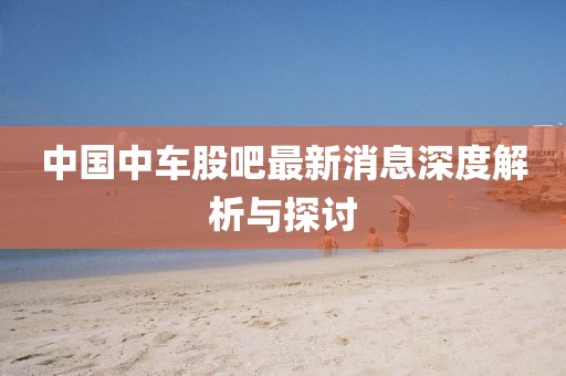 中國(guó)中車股吧最新消息深度解析與探討