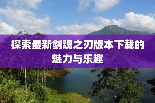 探索最新劍魂之刃版本下載的魅力與樂趣