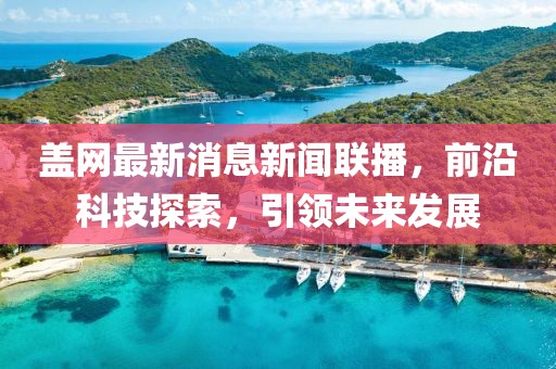 蓋網(wǎng)最新消息新聞聯(lián)播，前沿科技探索，引領(lǐng)未來發(fā)展