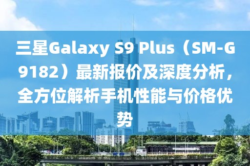 三星Galaxy S9 Plus（SM-G9182）最新報價及深度分析，全方位解析手機性能與價格優(yōu)勢