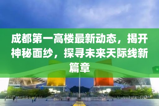 成都第一高樓最新動(dòng)態(tài)，揭開(kāi)神秘面紗，探尋未來(lái)天際線新篇章