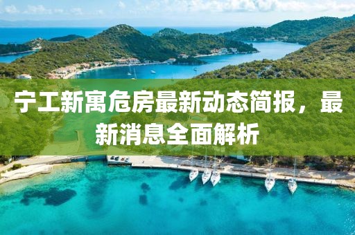 寧工新寓危房最新動(dòng)態(tài)簡(jiǎn)報(bào)，最新消息全面解析