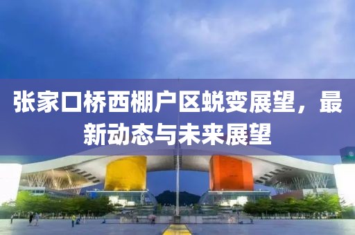張家口橋西棚戶區(qū)蛻變展望，最新動態(tài)與未來展望