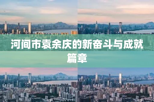 河間市袁余慶的新奮斗與成就篇章