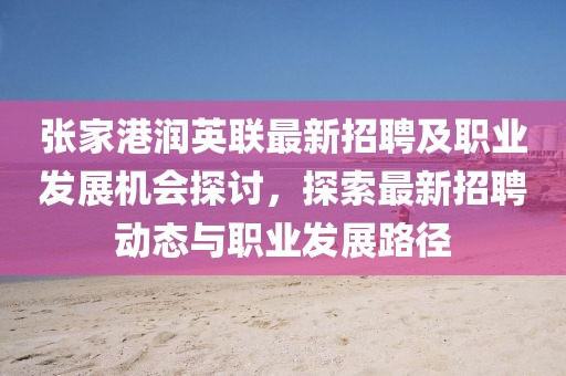 張家港潤英聯(lián)最新招聘及職業(yè)發(fā)展機(jī)會探討，探索最新招聘動態(tài)與職業(yè)發(fā)展路徑