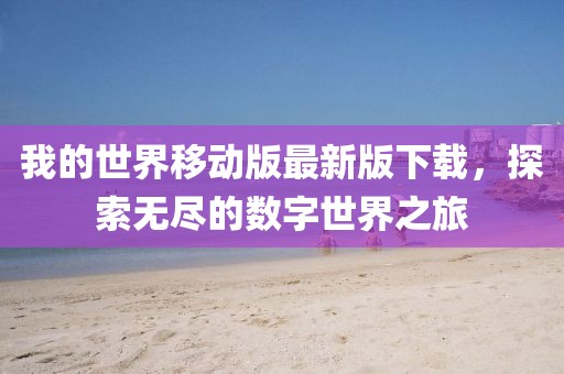 我的世界移動(dòng)版最新版下載，探索無(wú)盡的數(shù)字世界之旅