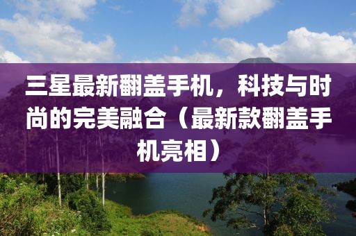三星最新翻蓋手機(jī)，科技與時(shí)尚的完美融合（最新款翻蓋手機(jī)亮相）