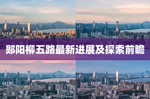鄖陽柳五路最新進(jìn)展及探索前瞻