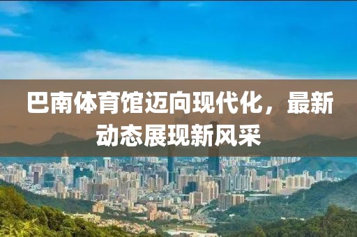 巴南體育館邁向現(xiàn)代化，最新動(dòng)態(tài)展現(xiàn)新風(fēng)采