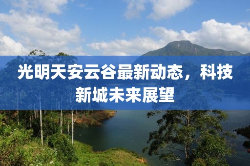 光明天安云谷最新動態(tài)，科技新城未來展望