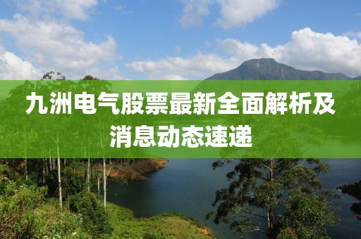 九洲電氣股票最新全面解析及消息動(dòng)態(tài)速遞