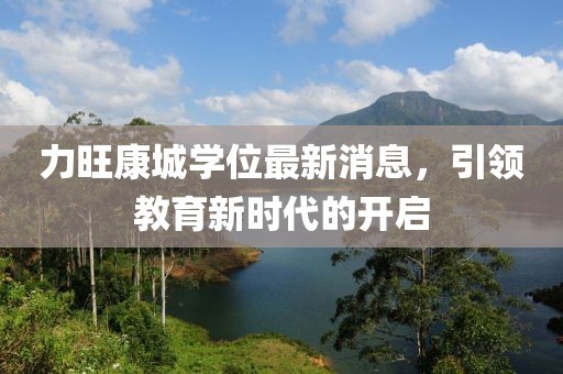 力旺康城學(xué)位最新消息，引領(lǐng)教育新時代的開啟