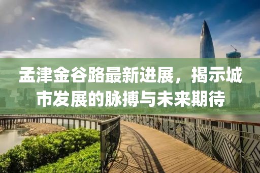 孟津金谷路最新進(jìn)展，揭示城市發(fā)展的脈搏與未來(lái)期待