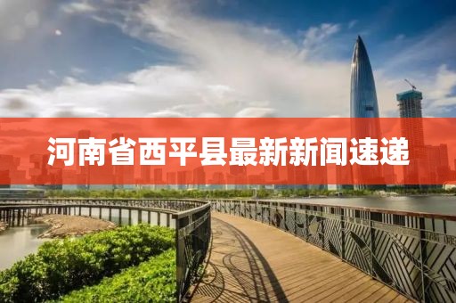 河南省西平縣最新新聞速遞