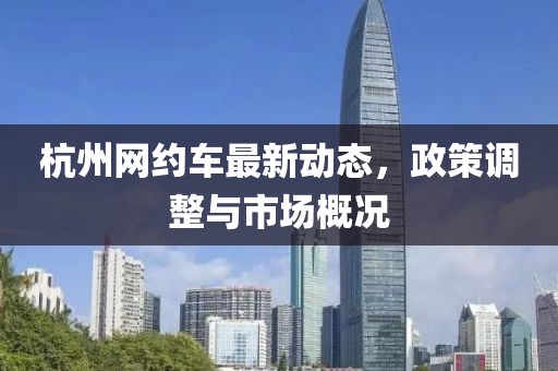 杭州網(wǎng)約車最新動(dòng)態(tài)，政策調(diào)整與市場(chǎng)概況