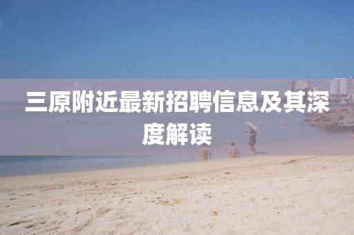 三原附近最新招聘信息及其深度解讀