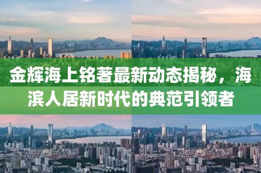 金輝海上銘著最新動態(tài)揭秘，海濱人居新時代的典范引領(lǐng)者