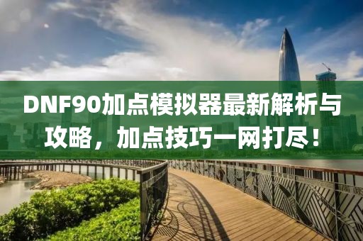 DNF90加點(diǎn)模擬器最新解析與攻略，加點(diǎn)技巧一網(wǎng)打盡！