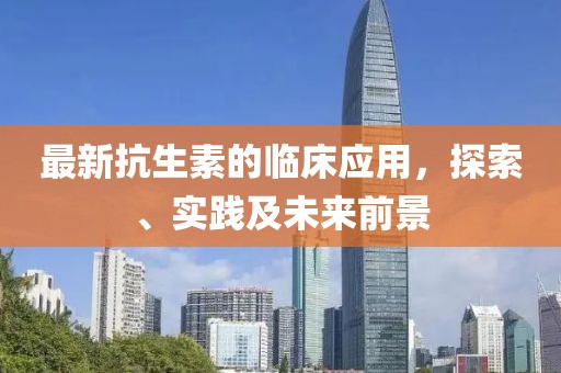 最新抗生素的臨床應用，探索、實踐及未來前景