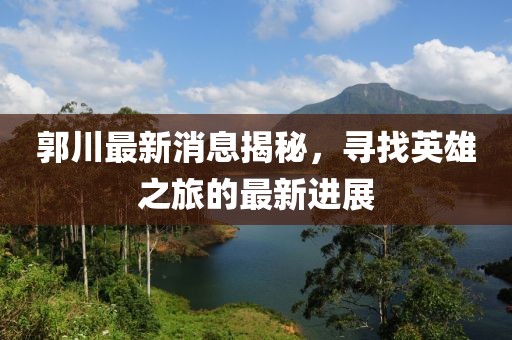 郭川最新消息揭秘，尋找英雄之旅的最新進(jìn)展