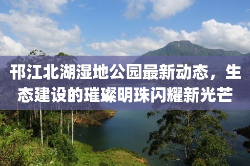 邗江北湖濕地公園最新動(dòng)態(tài)，生態(tài)建設(shè)的璀璨明珠閃耀新光芒