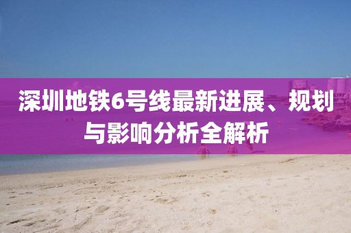 深圳地鐵6號(hào)線最新進(jìn)展、規(guī)劃與影響分析全解析