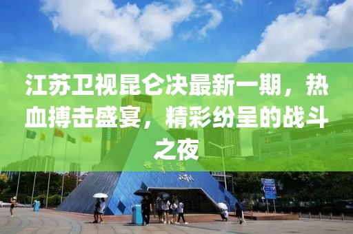 江蘇衛(wèi)視昆侖決最新一期，熱血搏擊盛宴，精彩紛呈的戰(zhàn)斗之夜